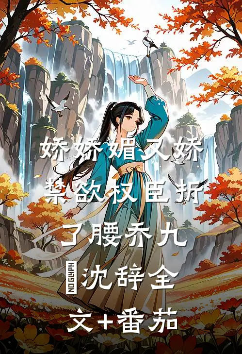 娇娇媚又娇，禁欲权臣折了腰乔九苼沈辞全文+番茄