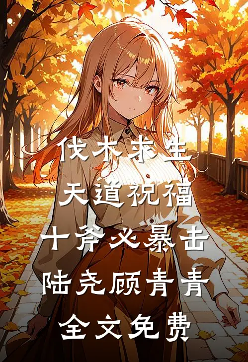 伐木求生：天道祝福，十斧必暴击陆尧顾青青全文免费