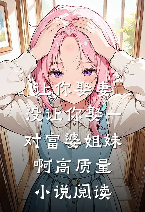 让你娶妻，没让你娶一对富婆姐妹啊高质量小说阅读