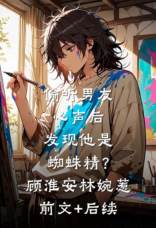 偷听男友心声后，发现他是蜘蛛精？顾淮安林婉惹前文+后续