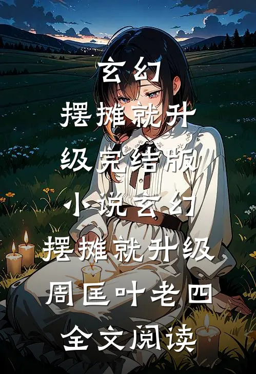 玄幻：摆摊就升级完结版小说_玄幻：摆摊就升级周匡叶老四全文阅读