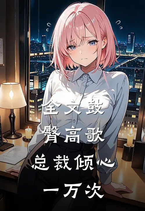 全文鼓臀高歌,总裁倾心一万次