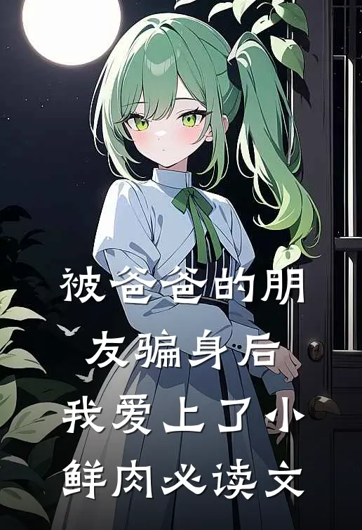 被爸爸的朋友骗身后，我爱上了小鲜肉必读文
