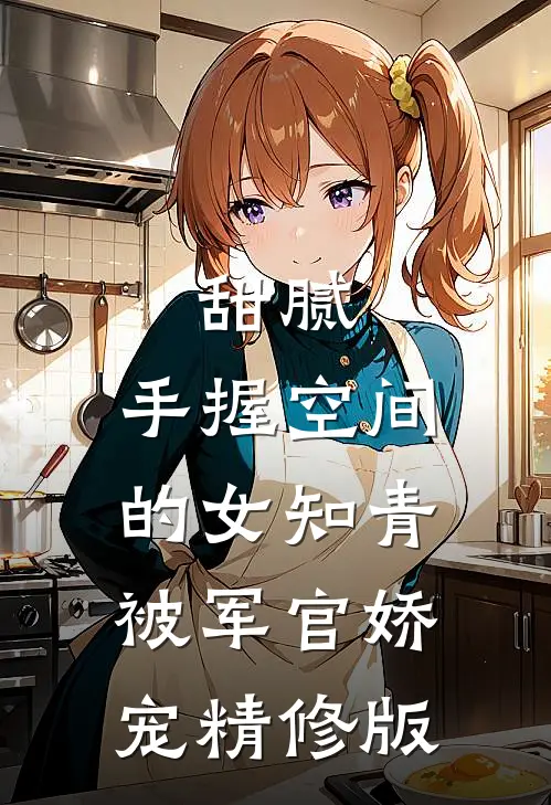 甜腻：手握空间的女知青被军官娇宠精修版