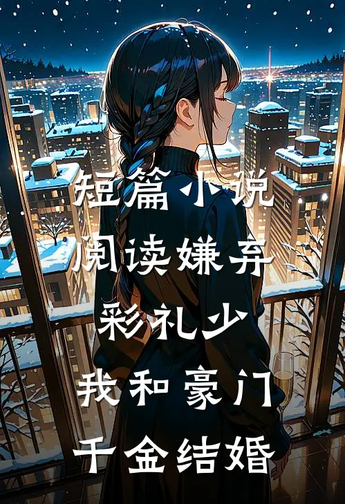 短篇小说阅读嫌弃彩礼少，我和豪门千金结婚