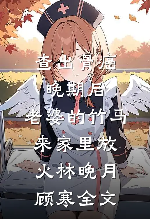 查出骨癌晚期后，老婆的竹马来家里放火林晚月顾寒全文