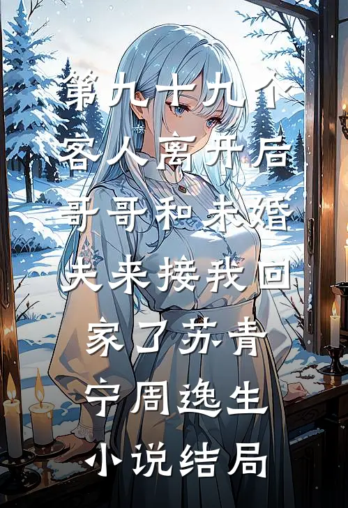 第九十九个客人离开后，哥哥和未婚夫来接我回家了苏青宁周逸生小说结局