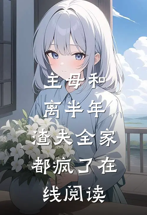 主母和离半年，渣夫全家都疯了在线阅读