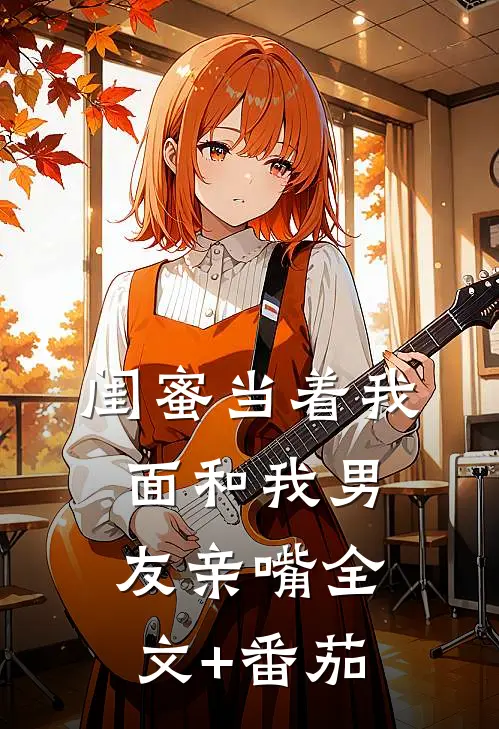 闺蜜当着我面和我男友亲嘴全文+番茄