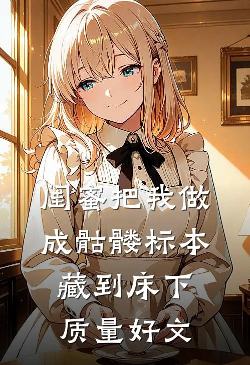 闺蜜把我做成骷髅标本藏到床下质量好文