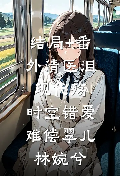 结局+番外清医泪，现代殇：时空错爱难偿翠儿林婉兮