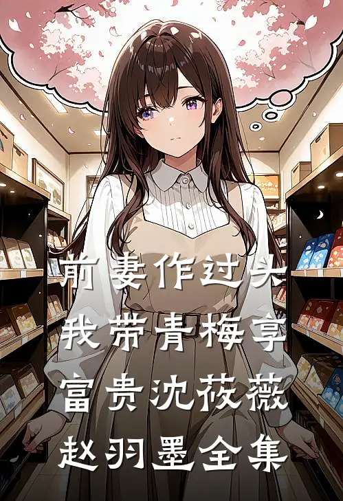 前妻作过头，我带青梅享富贵沈莜薇赵羽墨 全集