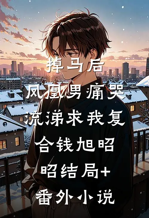 掉马后，凤凰男痛哭流涕求我复合钱旭昭昭结局+番外小说