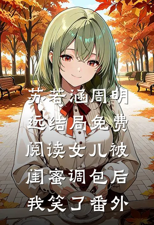 苏若涵周明远结局免费阅读女儿被闺蜜调包后，我笑了番外