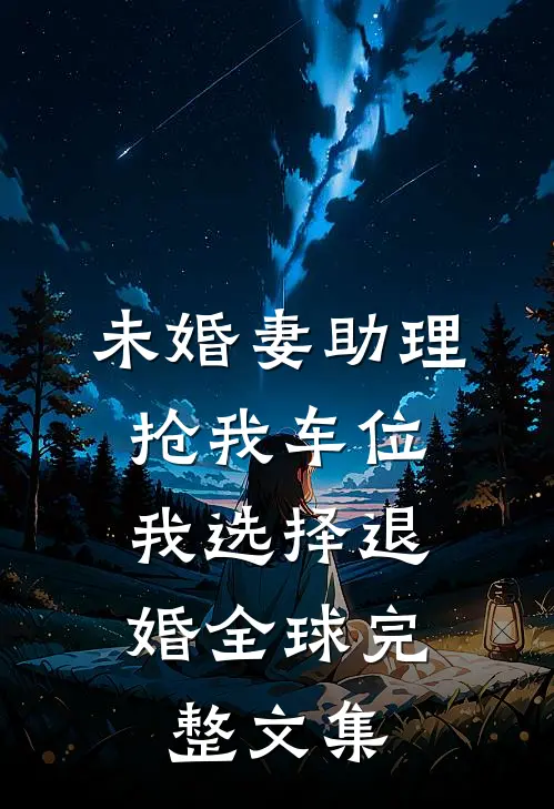 未婚妻助理抢我车位，我选择退婚全球完整文集