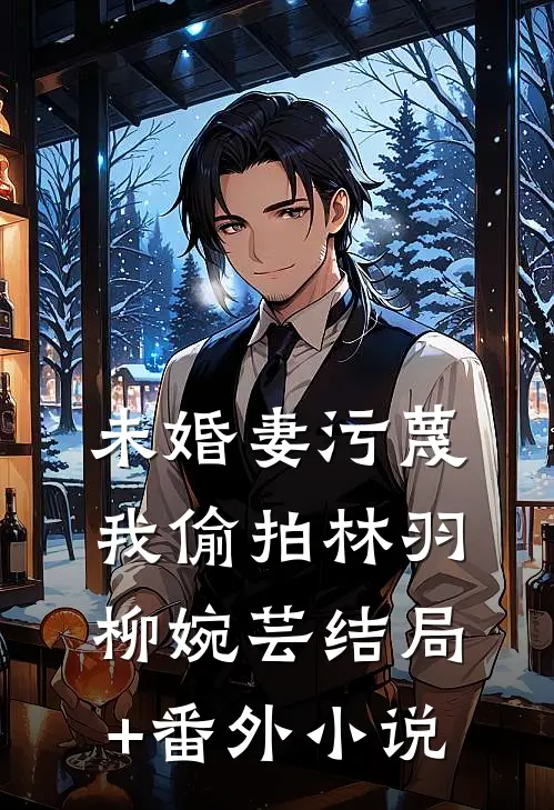 未婚妻污蔑我偷拍林羽柳婉芸结局+番外小说