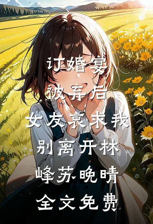 订婚宴被弃后，女友哀求我别离开林峰苏晚晴全文免费