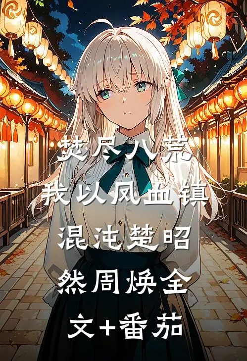 焚尽八荒：我以凤血镇混沌楚昭然周焕全文+番茄