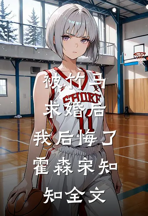 被竹马求婚后，我后悔了霍森宋知知全文