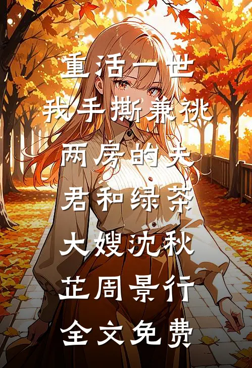 重活一世，我手撕兼祧两房的夫君和绿茶大嫂沈秋芷周景行全文免费