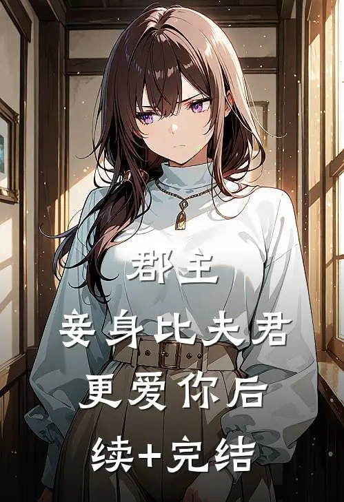 郡主，妾身比夫君更爱你后续+完结