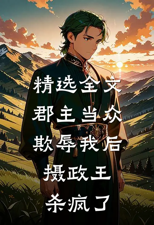 精选全文郡主当众欺辱我后，摄政王杀疯了