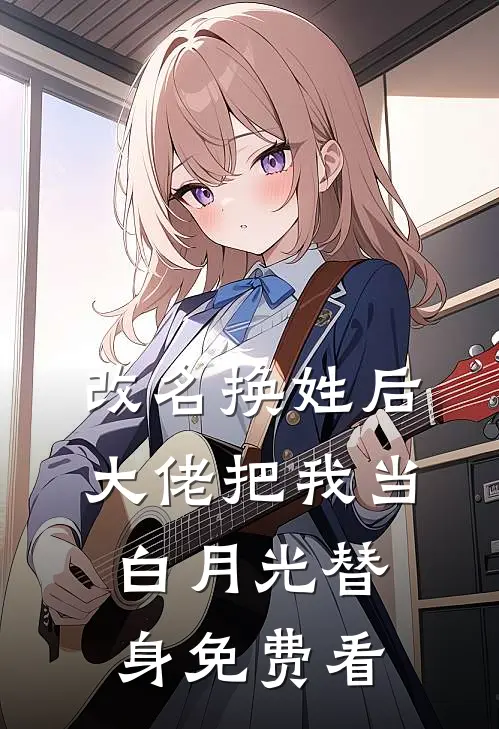 改名换姓后，大佬把我当白月光替身免费看