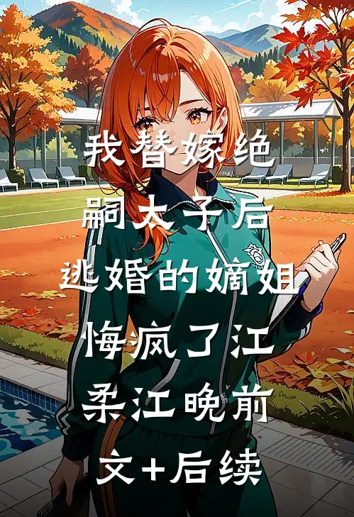 我替嫁绝嗣太子后，逃婚的嫡姐悔疯了江柔江晚前文+后续