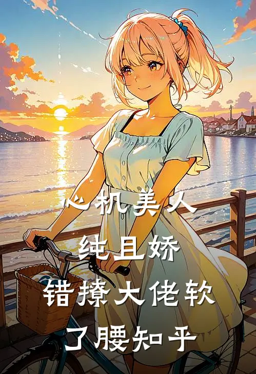 心机美人纯且娇，错撩大佬软了腰知乎