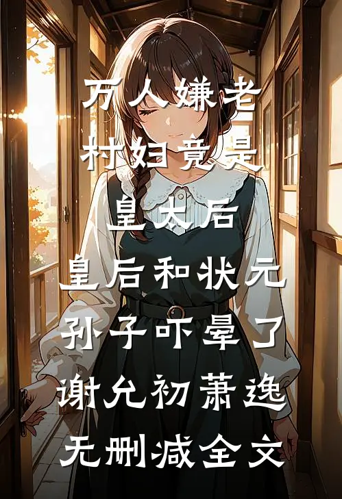 万人嫌老村妇竟是皇太后，皇后和状元孙子吓晕了谢允初萧逸无删减全文