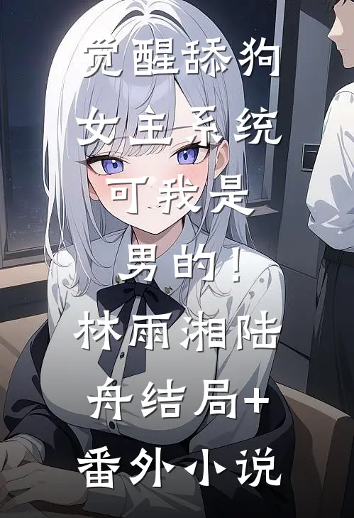 觉醒舔狗女主系统，可我是男的！林雨湘陆舟结局+番外小说