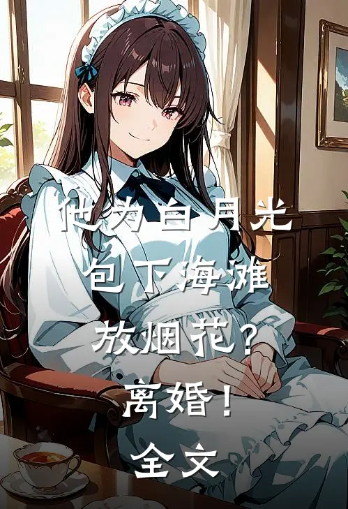他为白月光包下海滩放烟花？离婚！全文