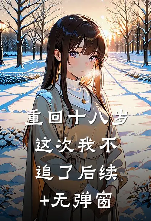 重回十八岁，这次我不追了后续+无弹窗