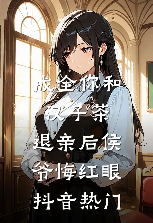 成全你和汉子茶，退亲后侯爷悔红眼抖音热门