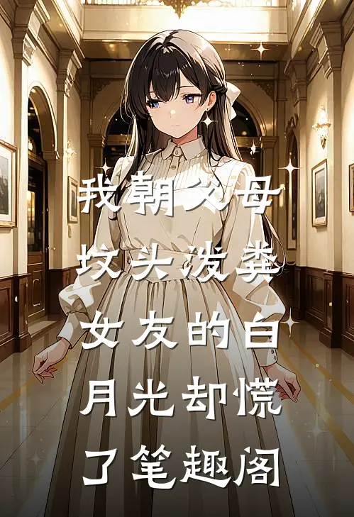 我朝父母坟头泼粪，女友的白月光却慌了笔趣阁