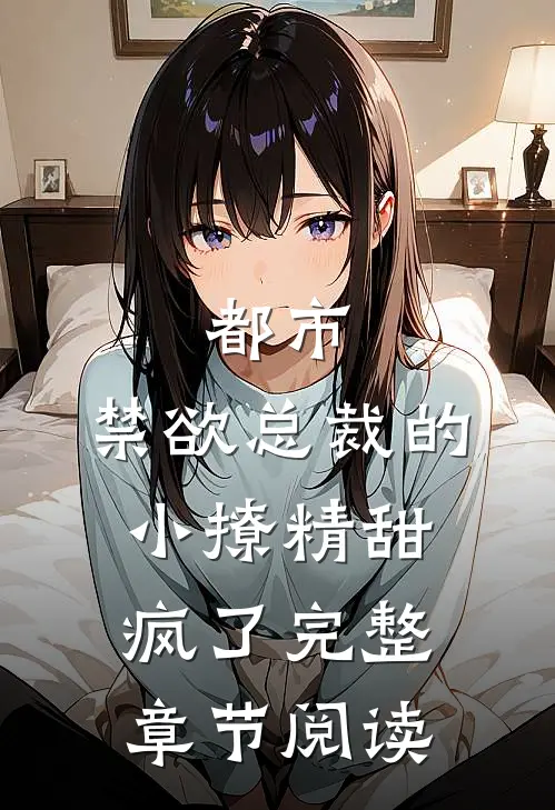 都市：禁欲总裁的小撩精甜疯了完整章节阅读