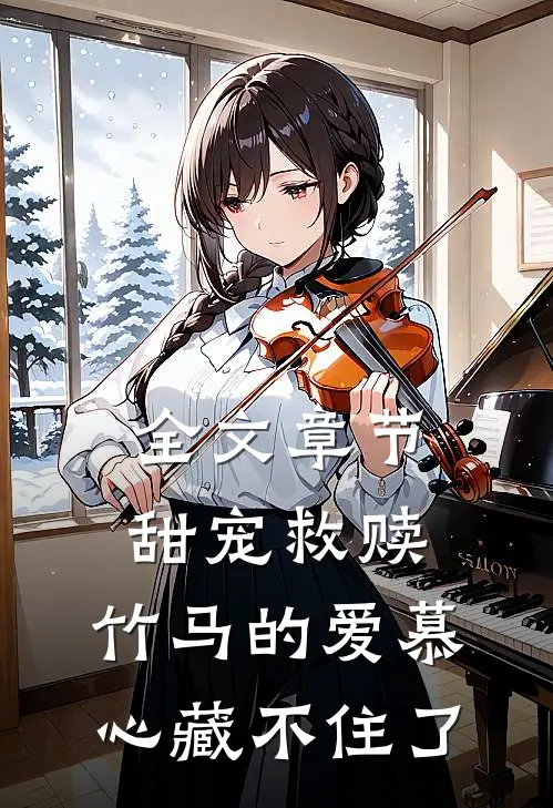全文章节甜宠救赎：竹马的爱慕心藏不住了