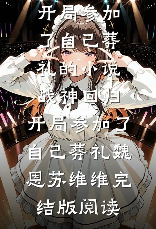 战神回归，开局参加了自己葬礼的小说战神回归，开局参加了自己葬礼魏恩苏维维完结版阅读