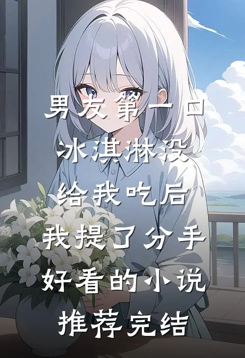 男友第一口冰淇淋没给我吃后，我提了分手好看的小说推荐完结