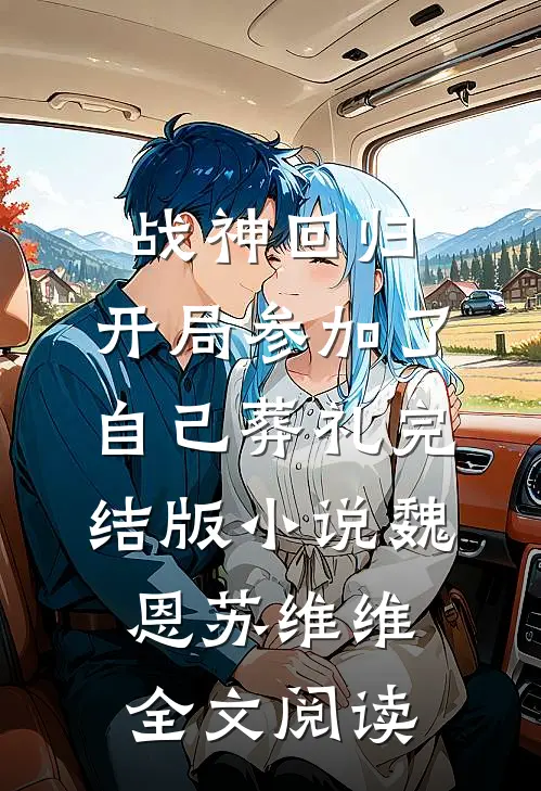 战神回归，开局参加了自己葬礼完结版小说_魏恩苏维维全文阅读