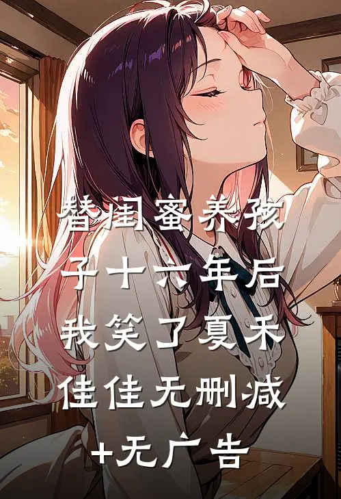 替闺蜜养孩子十六年后，我笑了夏禾佳佳无删减+无广告