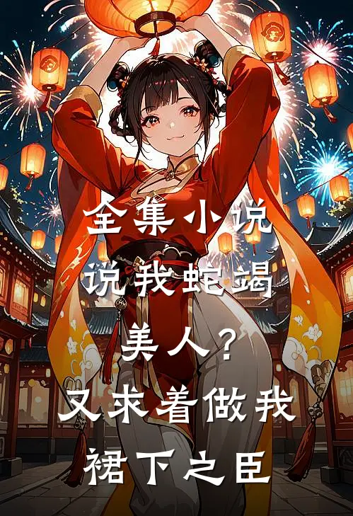 全集小说说我蛇竭美人？又求着做我裙下之臣