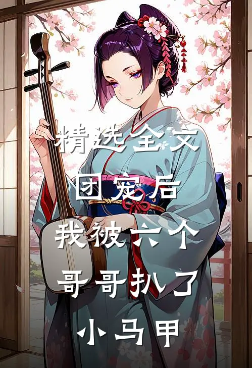 精选全文团宠后，我被六个哥哥扒了小马甲