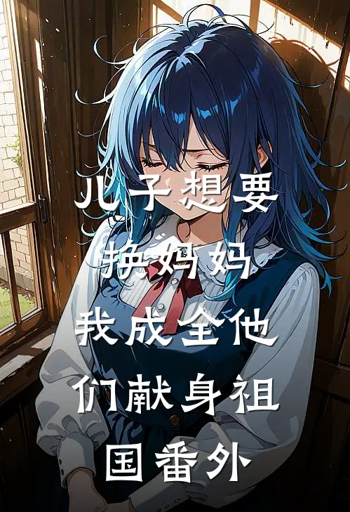 儿子想要换妈妈，我成全他们献身祖国 番外