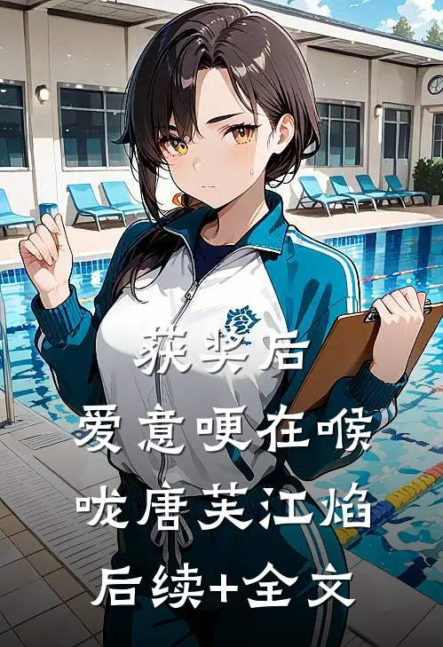 获奖后，爱意哽在喉咙唐芙江焰后续+全文