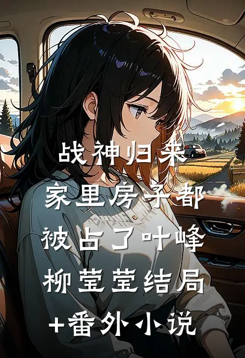 战神归来，家里房子都被占了叶峰柳莹莹结局+番外小说