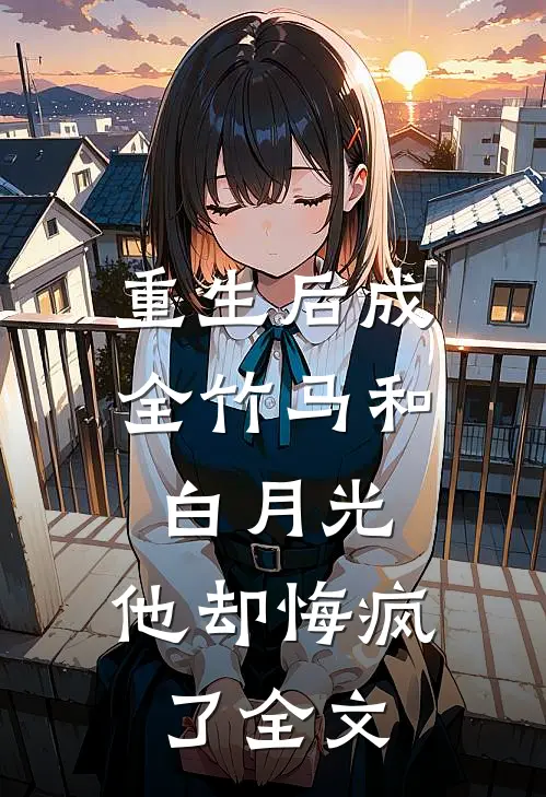重生后成全竹马和白月光，他却悔疯了全文
