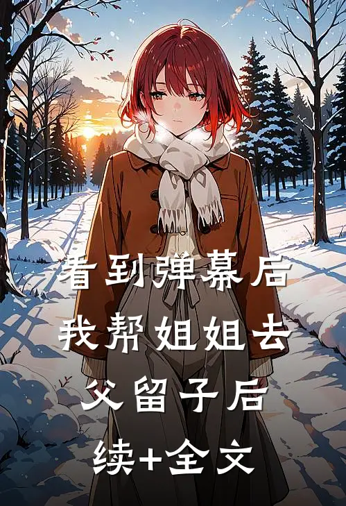 看到弹幕后我帮姐姐去父留子后续+全文