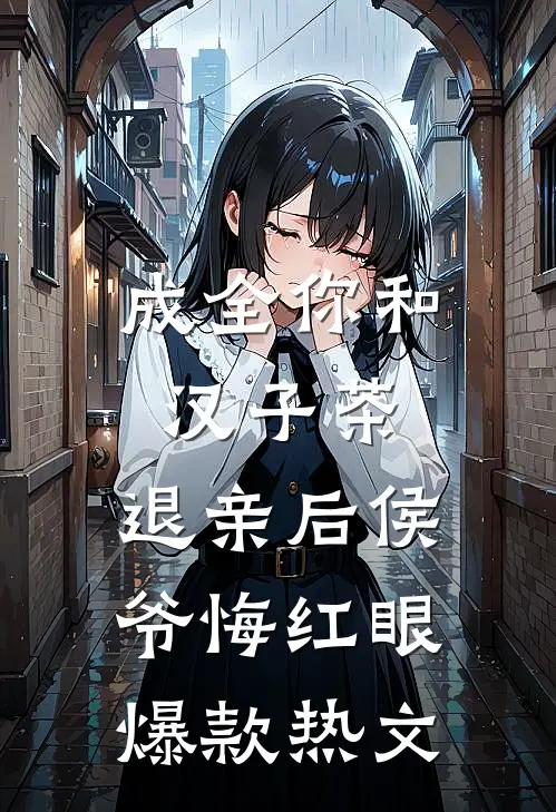 成全你和汉子茶，退亲后侯爷悔红眼爆款热文