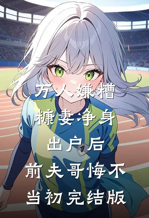 万人嫌糟糠妻净身出户后，前夫哥悔不当初完结版